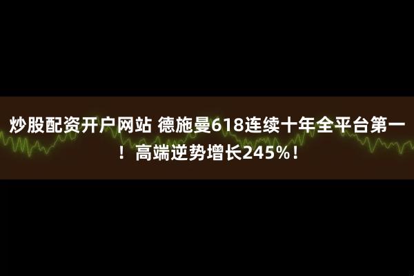 炒股配资开户网站 德施曼618连续十年全平台第一！高端逆势增长245%！