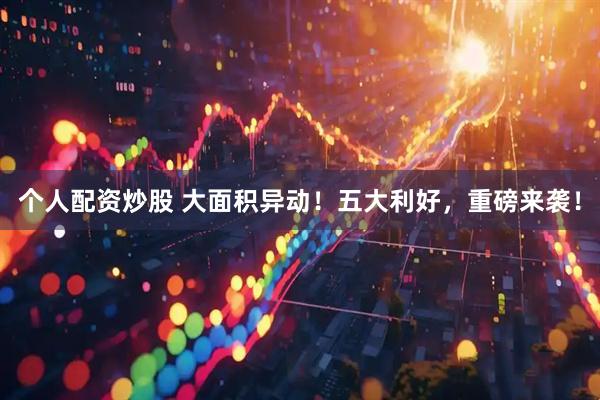个人配资炒股 大面积异动！五大利好，重磅来袭！