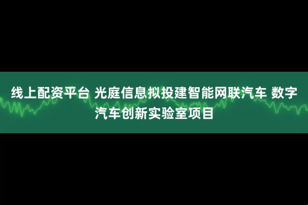 线上配资平台 光庭信息拟投建智能网联汽车 数字汽车创新实验室项目