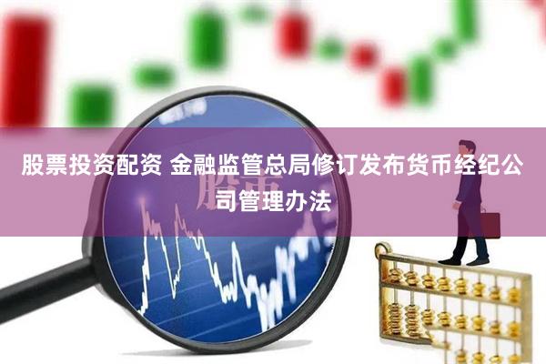 股票投资配资 金融监管总局修订发布货币经纪公司管理办法