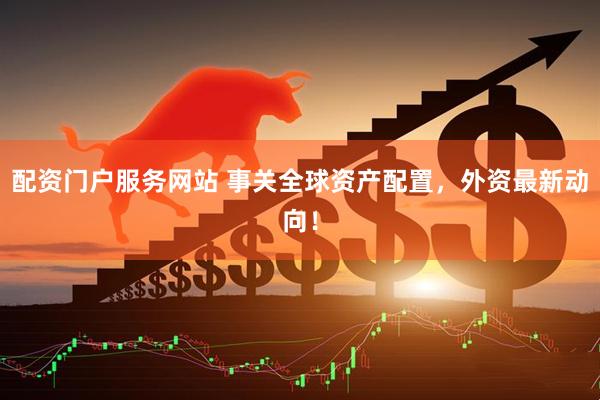 配资门户服务网站 事关全球资产配置，外资最新动向！
