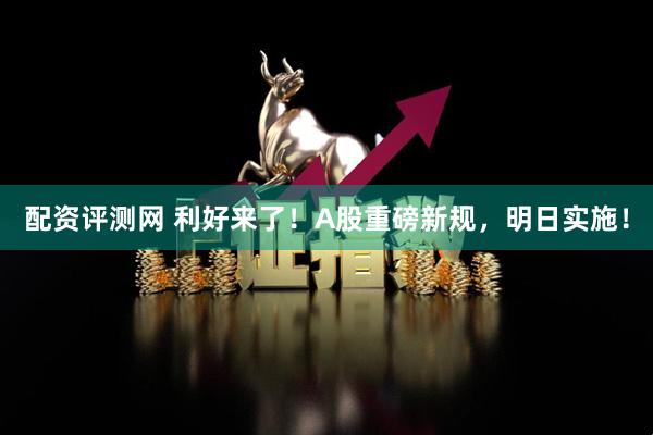 配资评测网 利好来了！A股重磅新规，明日实施！