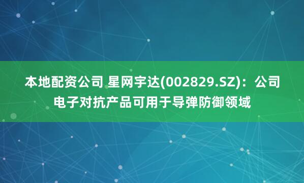 本地配资公司 星网宇达(002829.SZ)：公司电子对抗产品可用于导弹防御领域