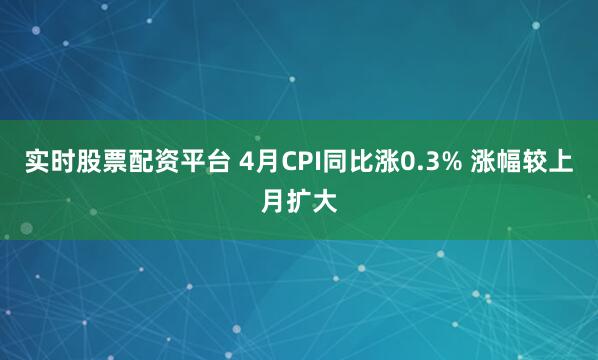 实时股票配资平台 4月CPI同比涨0.3% 涨幅较上月扩大