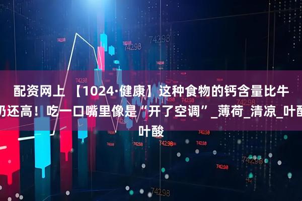 配资网上 【1024·健康】这种食物的钙含量比牛奶还高！吃一口嘴里像是“开了空调”_薄荷_清凉_叶酸