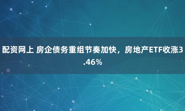 配资网上 房企债务重组节奏加快，房地产ETF收涨3.46%