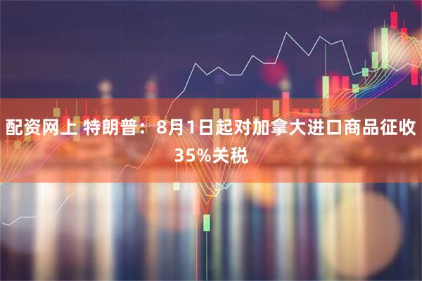 配资网上 特朗普：8月1日起对加拿大进口商品征收35%关税