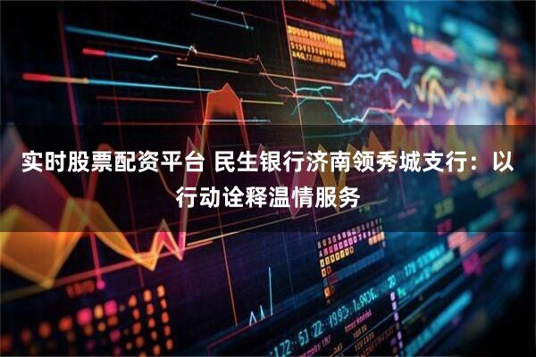 实时股票配资平台 民生银行济南领秀城支行：以行动诠释温情服务