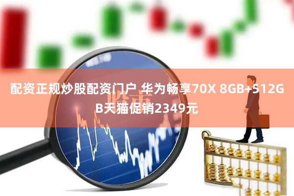 配资正规炒股配资门户 华为畅享70X 8GB+512GB天猫促销2349元