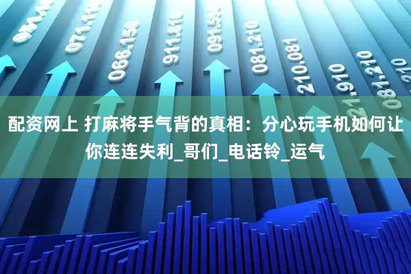配资网上 打麻将手气背的真相：分心玩手机如何让你连连失利_哥们_电话铃_运气