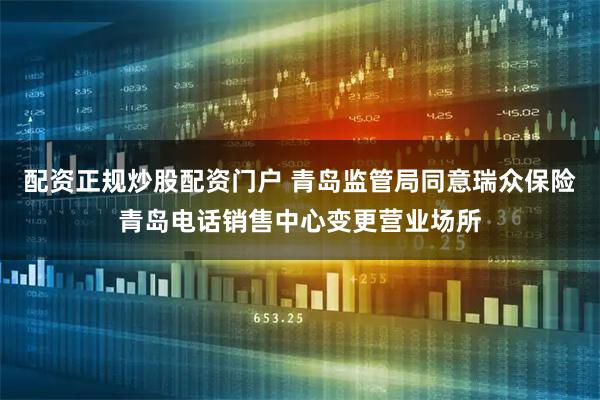 配资正规炒股配资门户 青岛监管局同意瑞众保险青岛电话销售中心变更营业场所