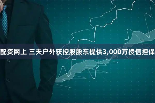 配资网上 三夫户外获控股股东提供3,000万授信担保