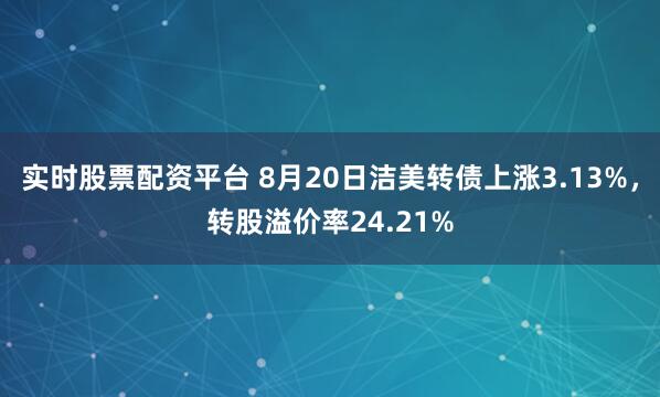 实时股票配资平台 8月20日洁美转债上涨3.13%，转股溢价率24.21%