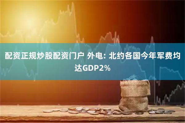 配资正规炒股配资门户 外电: 北约各国今年军费均达GDP2%