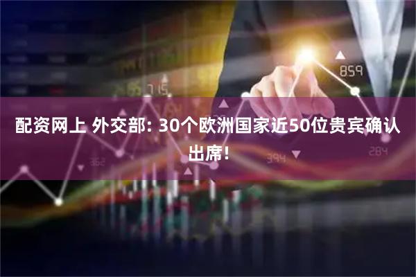 配资网上 外交部: 30个欧洲国家近50位贵宾确认出席!
