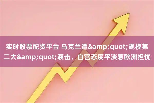 实时股票配资平台 乌克兰遭"规模第二大"袭击，白宫态度平淡惹欧洲担忧