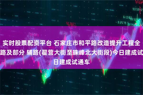 实时股票配资平台 石家庄市和平路改造提升工程全线主路及部分 辅路(翟营大街至珠峰北大街段)今日建成试通车