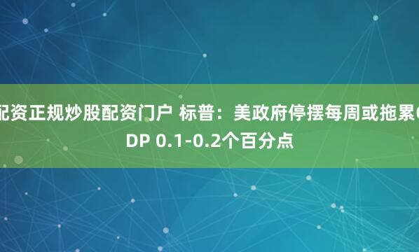 配资正规炒股配资门户 标普：美政府停摆每周或拖累GDP 0.1-0.2个百分点