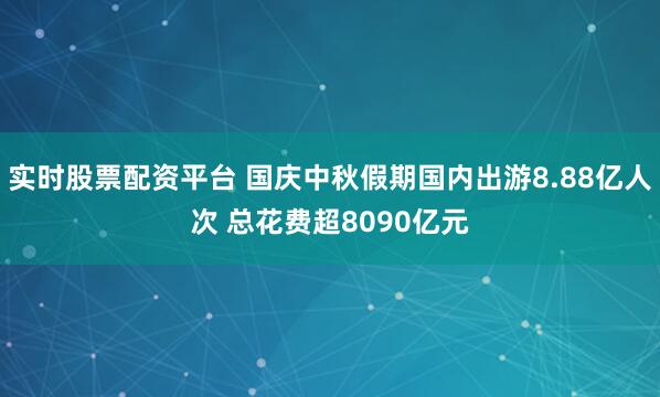 实时股票配资平台 国庆中秋假期国内出游8.88亿人次 总花费超8090亿元