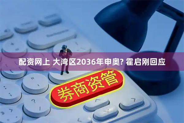 配资网上 大湾区2036年申奥? 霍启刚回应
